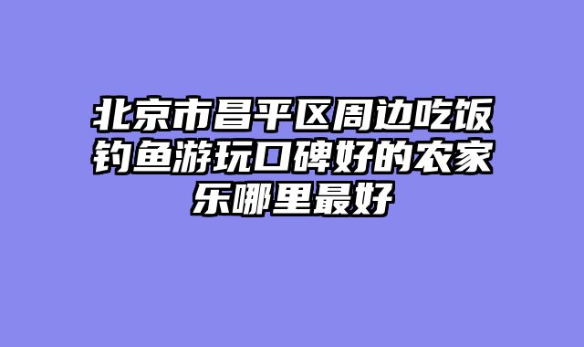 北京市昌平区周边吃饭钓鱼游玩口碑好的农家乐哪里最好
