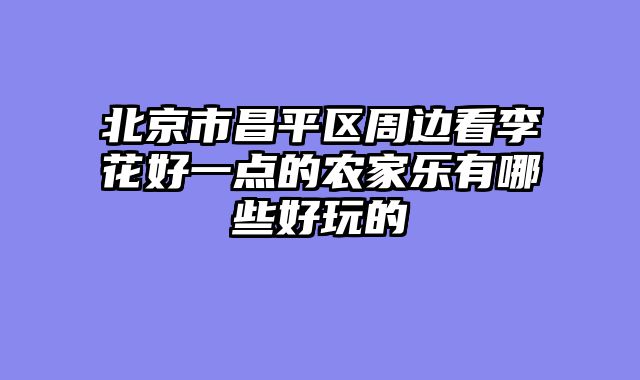 北京市昌平区周边看李花好一点的农家乐有哪些好玩的