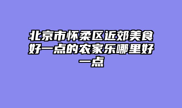 北京市怀柔区近郊美食好一点的农家乐哪里好一点