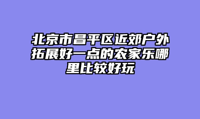 北京市昌平区近郊户外拓展好一点的农家乐哪里比较好玩