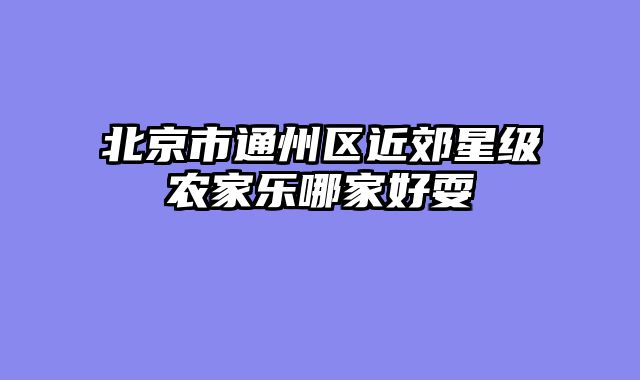 北京市通州区近郊星级农家乐哪家好耍