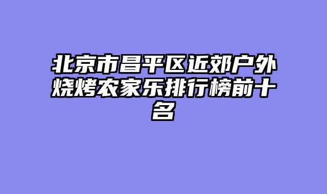 北京市昌平区近郊户外烧烤农家乐排行榜前十名