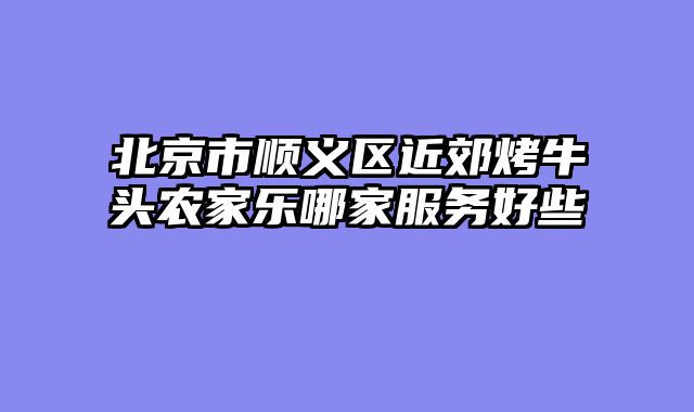 北京市顺义区近郊烤牛头农家乐哪家服务好些