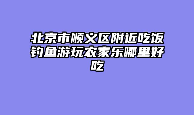 北京市顺义区附近吃饭钓鱼游玩农家乐哪里好吃