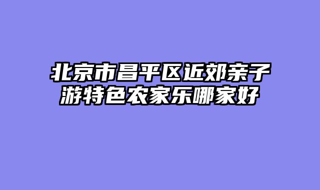 北京市昌平区近郊亲子游特色农家乐哪家好