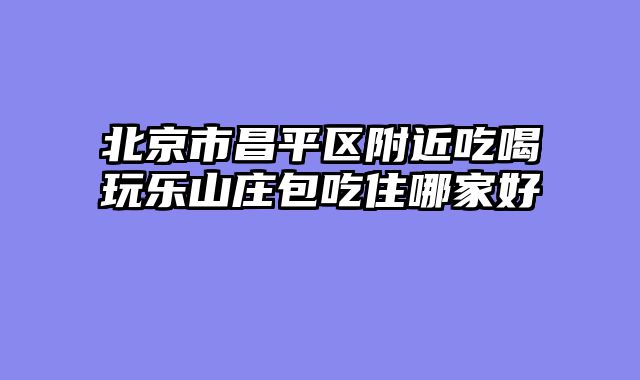 北京市昌平区附近吃喝玩乐山庄包吃住哪家好