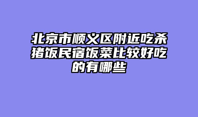 北京市顺义区附近吃杀猪饭民宿饭菜比较好吃的有哪些