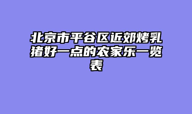 北京市平谷区近郊烤乳猪好一点的农家乐一览表