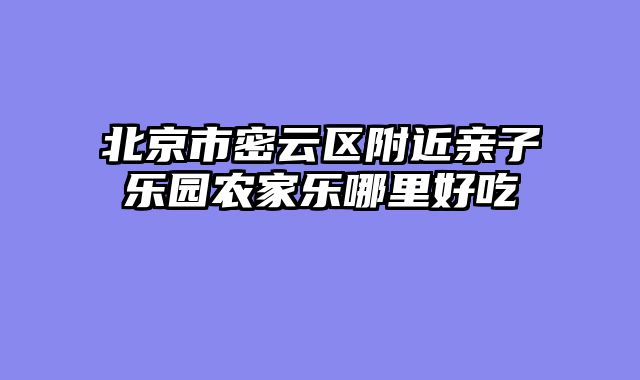 北京市密云区附近亲子乐园农家乐哪里好吃