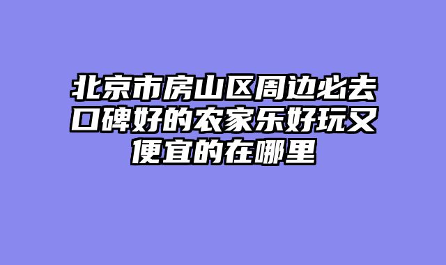 北京市房山区周边必去口碑好的农家乐好玩又便宜的在哪里