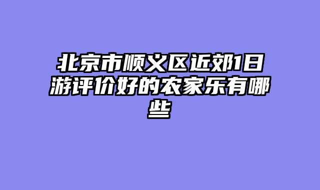 北京市顺义区近郊1日游评价好的农家乐有哪些