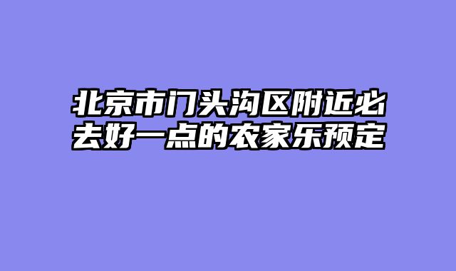 北京市门头沟区附近必去好一点的农家乐预定