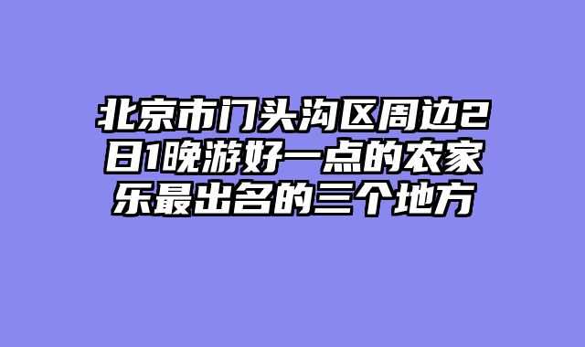北京市门头沟区周边2日1晚游好一点的农家乐最出名的三个地方