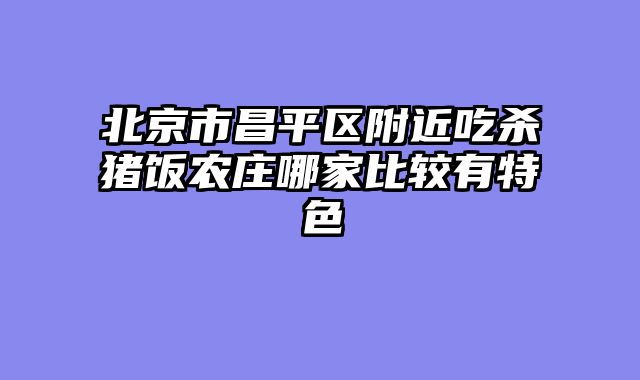 北京市昌平区附近吃杀猪饭农庄哪家比较有特色
