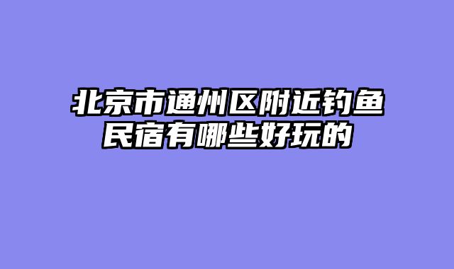 北京市通州区附近钓鱼民宿有哪些好玩的
