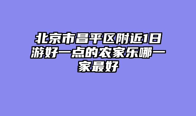 北京市昌平区附近1日游好一点的农家乐哪一家最好