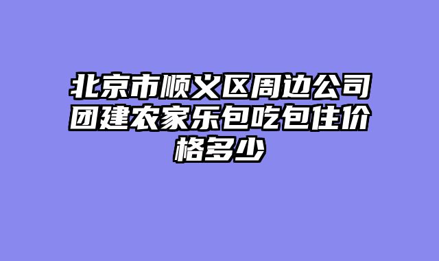 北京市顺义区周边公司团建农家乐包吃包住价格多少