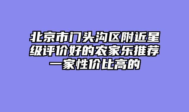 北京市门头沟区附近星级评价好的农家乐推荐一家性价比高的