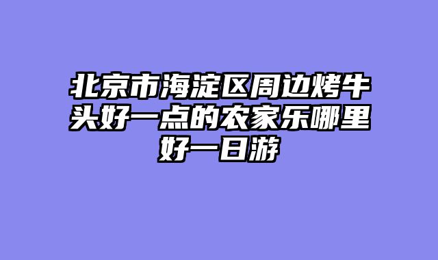 北京市海淀区周边烤牛头好一点的农家乐哪里好一日游
