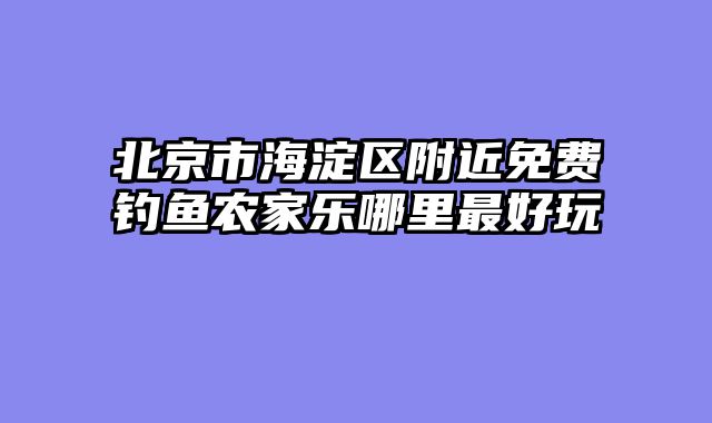 北京市海淀区附近免费钓鱼农家乐哪里最好玩