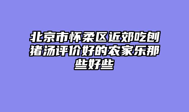 北京市怀柔区近郊吃刨猪汤评价好的农家乐那些好些