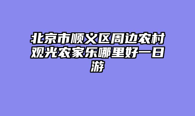 北京市顺义区周边农村观光农家乐哪里好一日游
