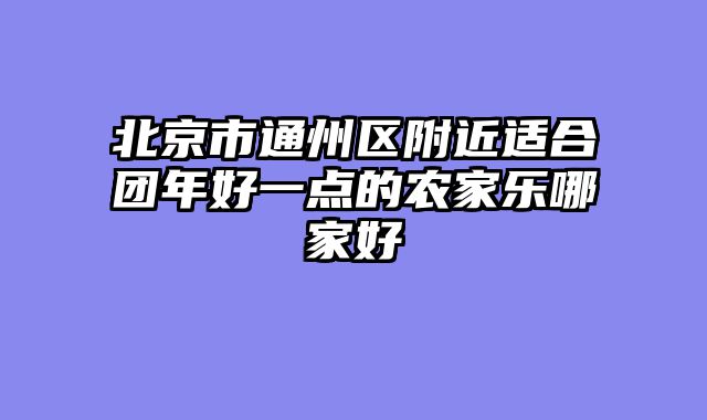 北京市通州区附近适合团年好一点的农家乐哪家好