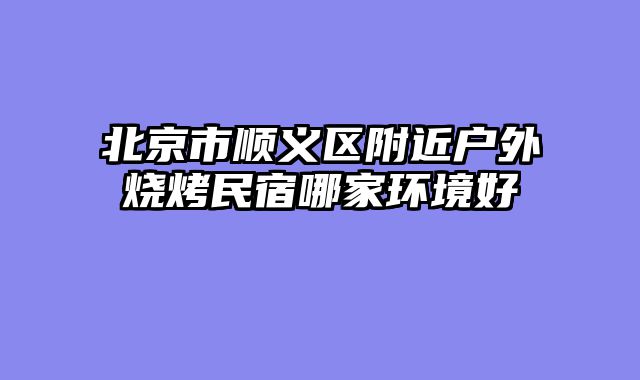 北京市顺义区附近户外烧烤民宿哪家环境好