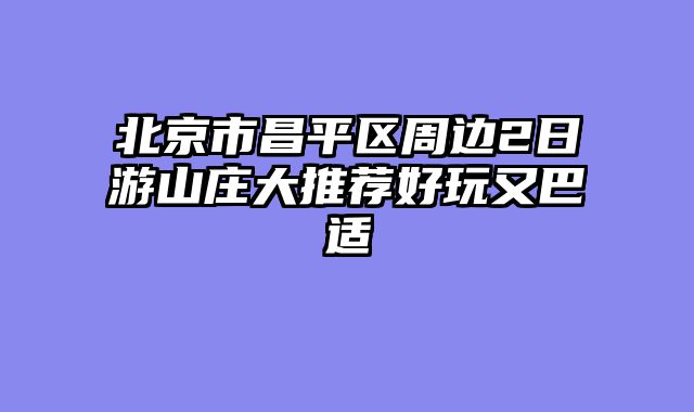 北京市昌平区周边2日游山庄大推荐好玩又巴适