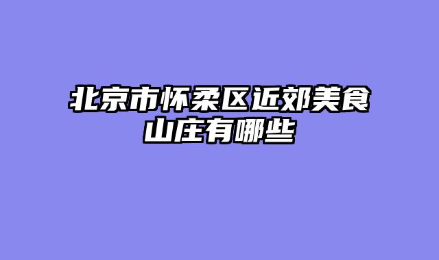 北京市怀柔区近郊美食山庄有哪些