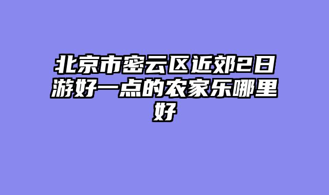 北京市密云区近郊2日游好一点的农家乐哪里好