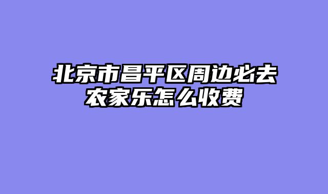 北京市昌平区周边必去农家乐怎么收费