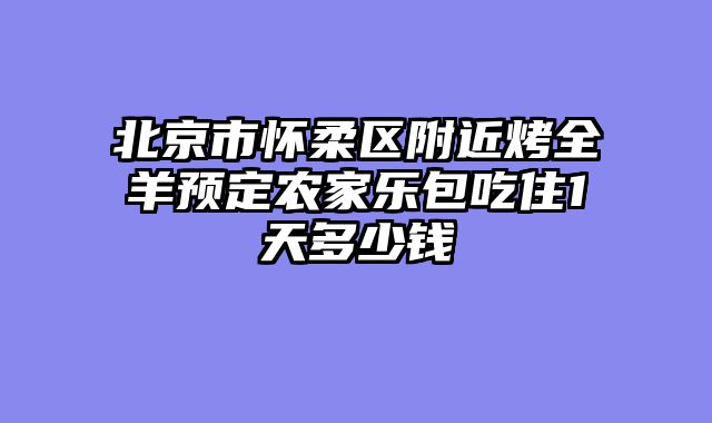 北京市怀柔区附近烤全羊预定农家乐包吃住1天多少钱