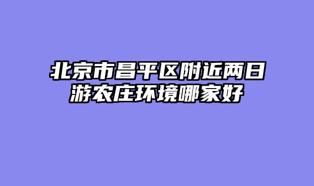 北京市昌平区附近两日游农庄环境哪家好