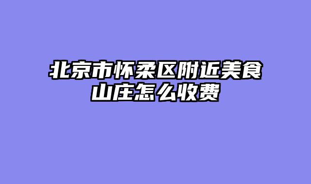 北京市怀柔区附近美食山庄怎么收费