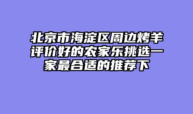 北京市海淀区周边烤羊评价好的农家乐挑选一家最合适的推荐下