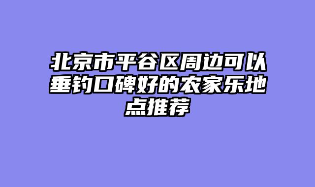 北京市平谷区周边可以垂钓口碑好的农家乐地点推荐