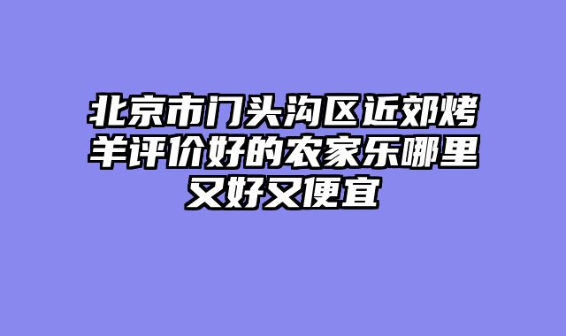 北京市门头沟区近郊烤羊评价好的农家乐哪里又好又便宜