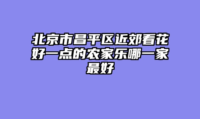 北京市昌平区近郊看花好一点的农家乐哪一家最好