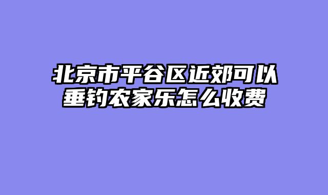 北京市平谷区近郊可以垂钓农家乐怎么收费