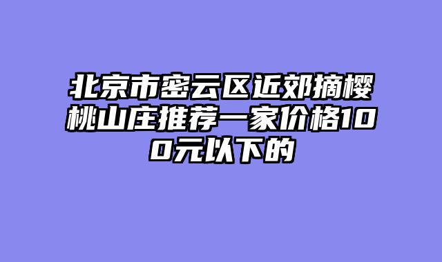 北京市密云区近郊摘樱桃山庄推荐一家价格100元以下的