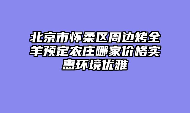 北京市怀柔区周边烤全羊预定农庄哪家价格实惠环境优雅