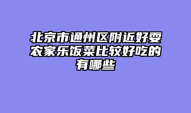 北京市通州区附近好耍农家乐饭菜比较好吃的有哪些
