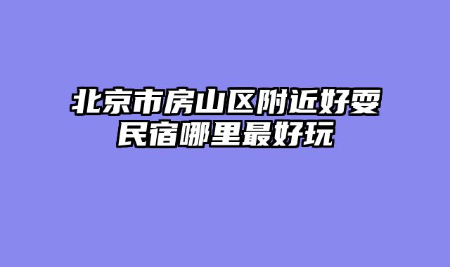 北京市房山区附近好耍民宿哪里最好玩