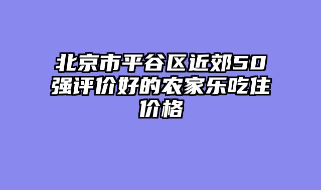 北京市平谷区近郊50强评价好的农家乐吃住价格