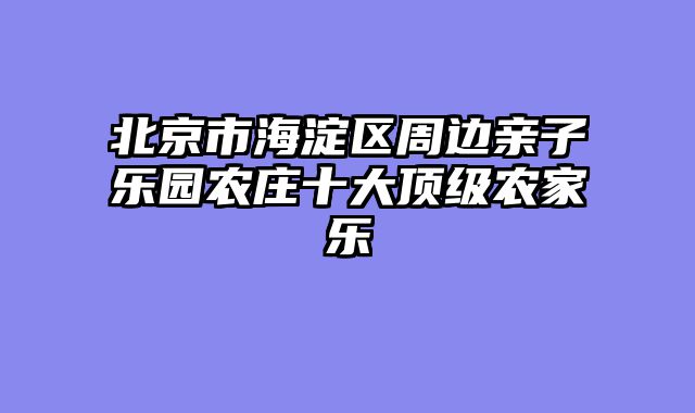 北京市海淀区周边亲子乐园农庄十大顶级农家乐