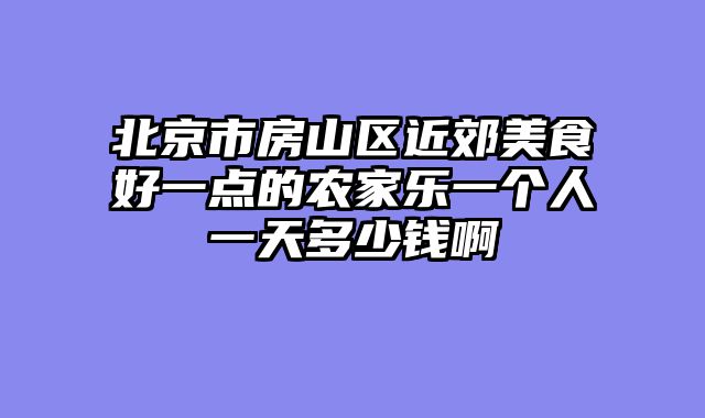 北京市房山区近郊美食好一点的农家乐一个人一天多少钱啊