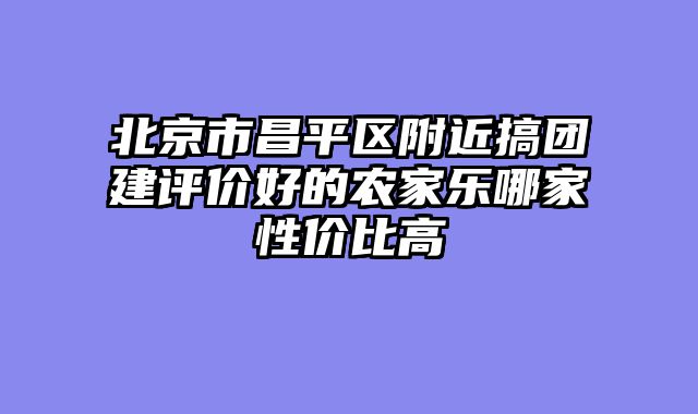北京市昌平区附近搞团建评价好的农家乐哪家性价比高
