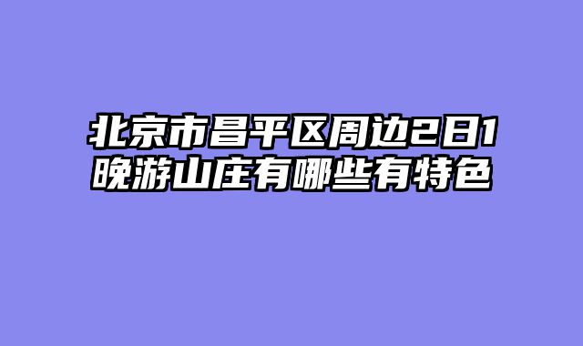 北京市昌平区周边2日1晚游山庄有哪些有特色