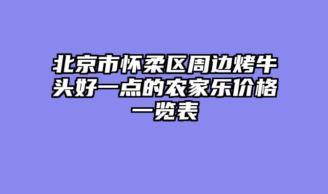 北京市怀柔区周边烤牛头好一点的农家乐价格一览表